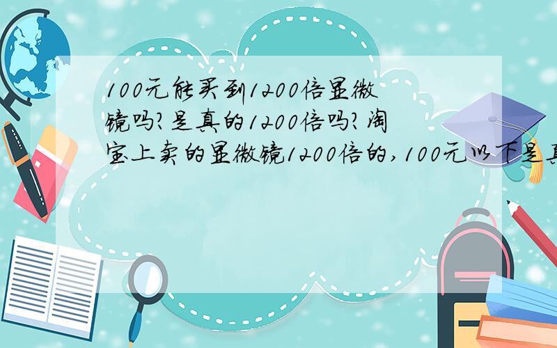 100元能买到1200倍显微镜吗?是真的1200倍吗?淘宝上卖的显微镜1200倍的,100元以下是真的吗?买来能用吗?100元真能买到1200倍的吗?