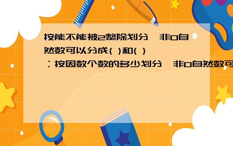 按能不能被2整除划分,非0自然数可以分成( )和( ) ；按因数个数的多少划分,非0自然数可以分成( ),( ),按能不能被2整除划分,非0自然数可以分成(       )和(      ) ；按因数个数的多少划分,非0自然