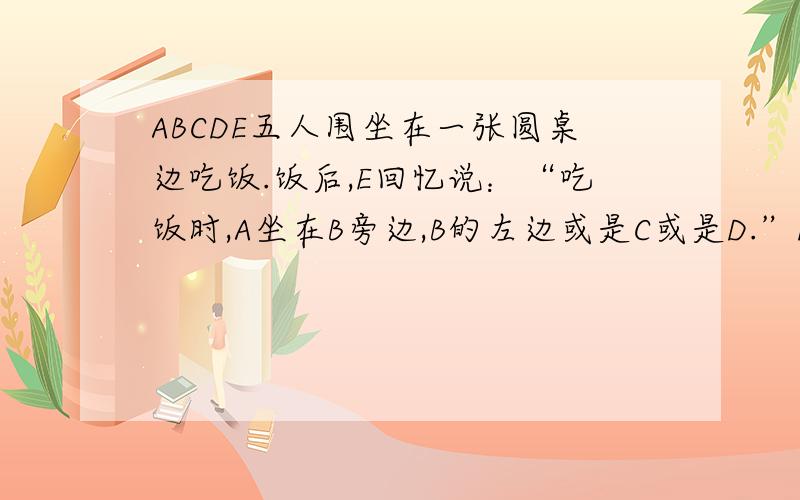 ABCDE五人围坐在一张圆桌边吃饭.饭后,E回忆说：“吃饭时,A坐在B旁边,B的左边或是C或是D.”D回忆说：“B坐在C左边,我挨着C坐.” 结果,他们一句都没说对.你知道他们是怎么坐的吗?