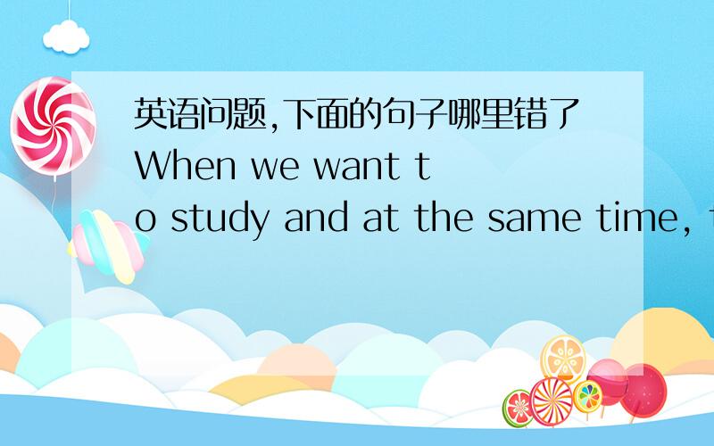 英语问题,下面的句子哪里错了When we want to study and at the same time, there is no good books around us, we can surf the Internet to get what we want and even though a surprise.