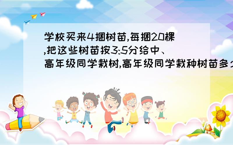 学校买来4捆树苗,每捆20棵,把这些树苗按3:5分给中、高年级同学栽树,高年级同学栽种树苗多少棵?列式