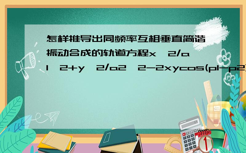 怎样推导出同频率互相垂直简谐振动合成的轨道方程x^2/a1^2+y^2/a2^2-2xycos(p1-p2)=sin^2(p1-p2)