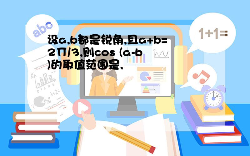 设a,b都是锐角,且a+b=2∏/3,则cos (a-b)的取值范围是,