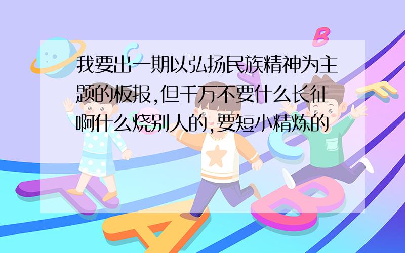 我要出一期以弘扬民族精神为主题的板报,但千万不要什么长征啊什么烧别人的,要短小精炼的