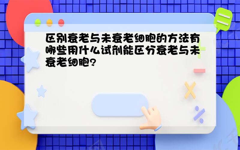 区别衰老与未衰老细胞的方法有哪些用什么试剂能区分衰老与未衰老细胞?