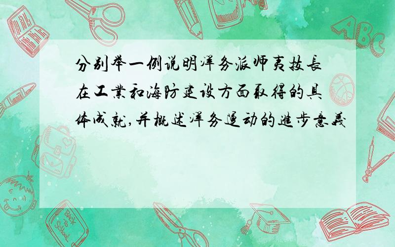 分别举一例说明洋务派师夷技长在工业和海防建设方面取得的具体成就,并概述洋务运动的进步意义