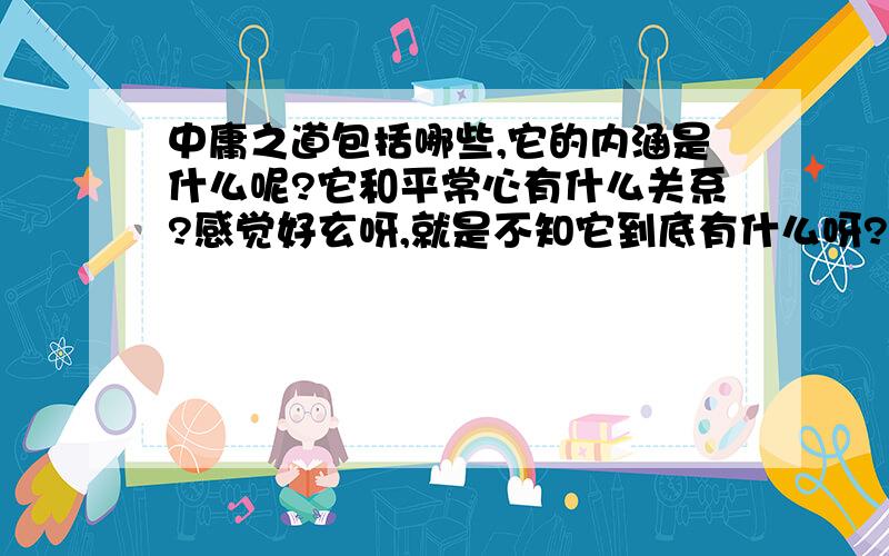 中庸之道包括哪些,它的内涵是什么呢?它和平常心有什么关系?感觉好玄呀,就是不知它到底有什么呀?应该不仅仅是过犹不及、不偏不倚之类的吧.