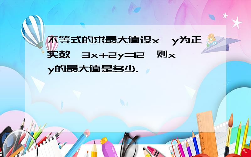 不等式的求最大值设x,y为正实数,3x+2y=12,则xy的最大值是多少.