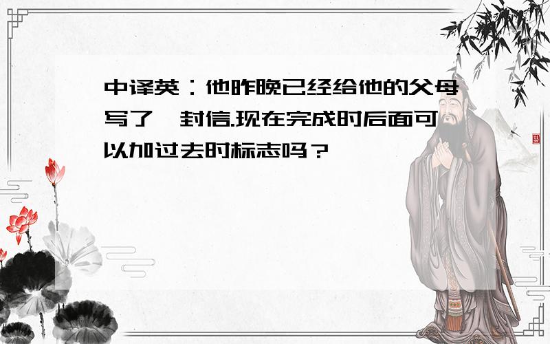 中译英：他昨晚已经给他的父母写了一封信.现在完成时后面可以加过去时标志吗？