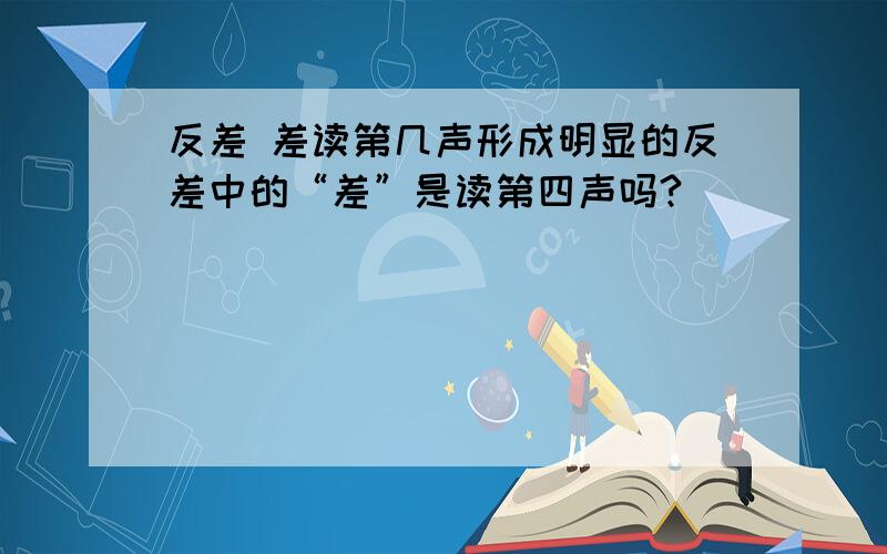 反差 差读第几声形成明显的反差中的“差”是读第四声吗?