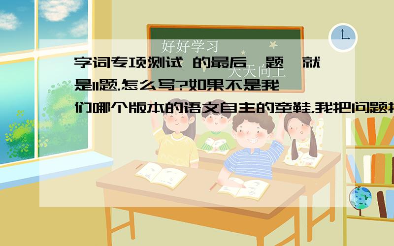 字词专项测试 的最后一题,就是11题.怎么写?如果不是我们哪个版本的语文自主的童鞋，我把问题打上来你们自己看。1.俗话说得好：“-------------------”我们6（1）中队的同学全体出动，终于