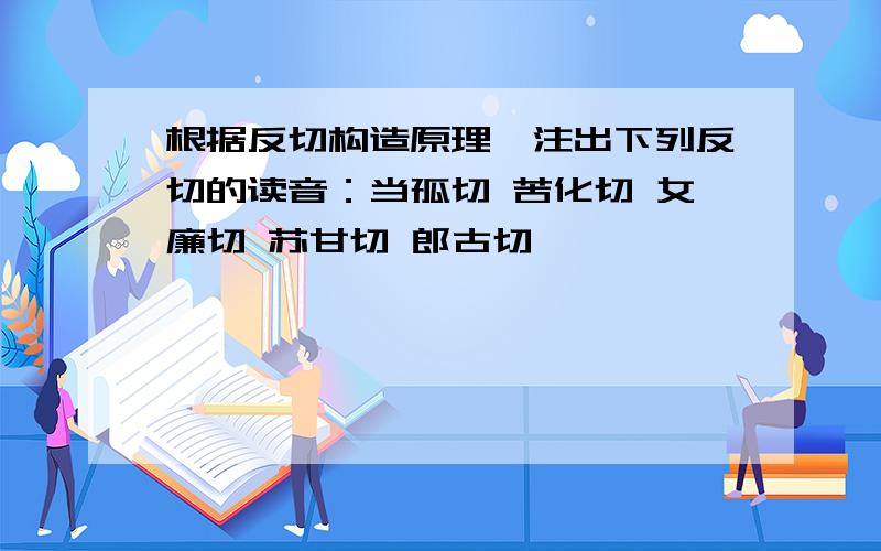 根据反切构造原理,注出下列反切的读音：当孤切 苦化切 女廉切 苏甘切 郎古切