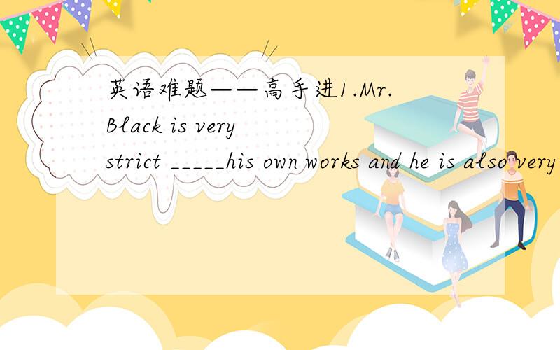 英语难题——高手进1.Mr.Black is very strict _____his own works and he is also very strict _____his own work.A.with,in B.in,with C.to,in D.in,to2.——Should I talk in English or French?——Do as you______.We understand both.A think Bfeel