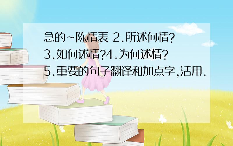 急的~陈情表 2.所述何情?3.如何述情?4.为何述情?5.重要的句子翻译和加点字,活用.