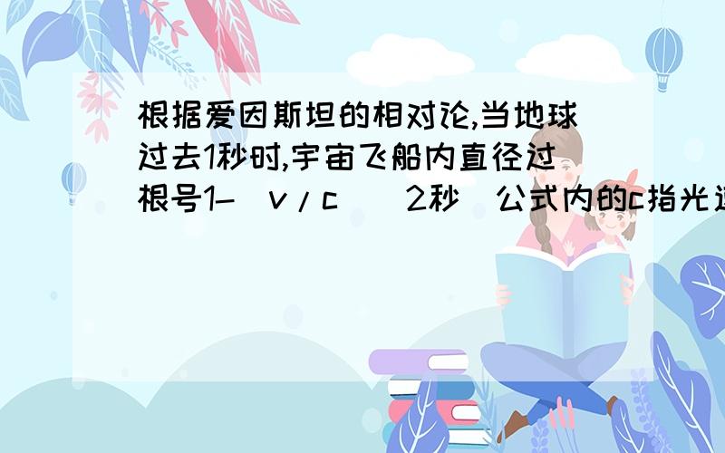 根据爱因斯坦的相对论,当地球过去1秒时,宇宙飞船内直径过根号1-（v/c）^2秒（公式内的c指光速30万千米/秒,v指飞船速度）假定有一对25岁和28岁的亲兄弟,哥哥乘坐以光速的0.98倍的速度飞行的