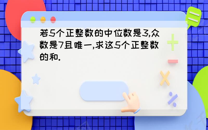 若5个正整数的中位数是3,众数是7且唯一,求这5个正整数的和.