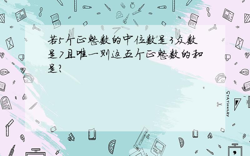 若5个正整数的中位数是3众数是7且唯一则这五个正整数的和是?