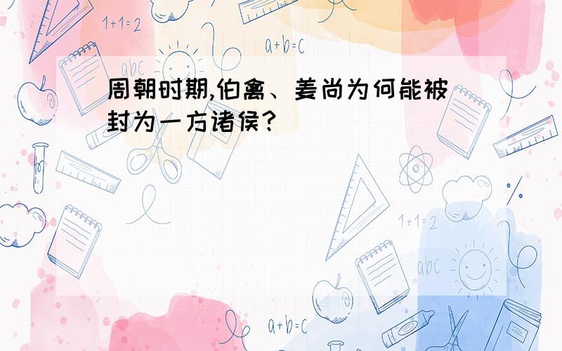 周朝时期,伯禽、姜尚为何能被封为一方诸侯?