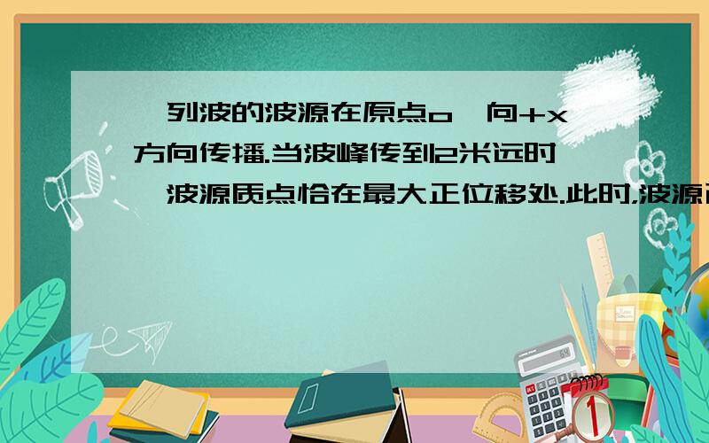 一列波的波源在原点o,向+x方向传播.当波峰传到2米远时,波源质点恰在最大正位移处.此时，波源已振动0.5秒。已知波长为0.4米，求这列波的速度。这列波的传播速度是：(2+0.4/4)/0.5=4.2 这是书