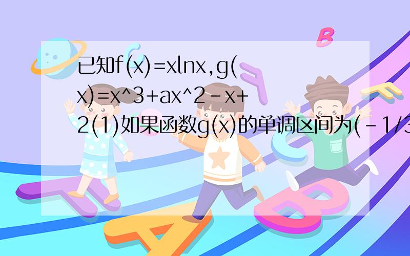 已知f(x)=xlnx,g(x)=x^3+ax^2-x+2(1)如果函数g(x)的单调区间为(-1/3,1),求函数g(x）的解析式（2）在（1）的条件下,求函数y=g（x）的图像在点P（-1,1）处的切线方程