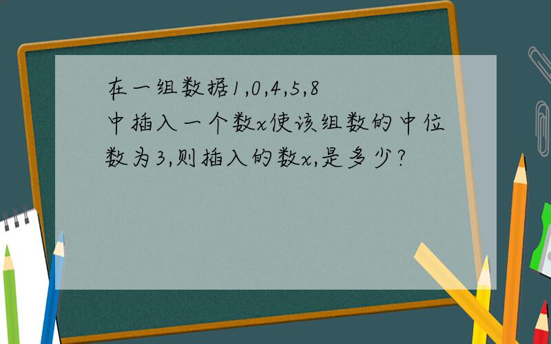 在一组数据1,0,4,5,8中插入一个数x使该组数的中位数为3,则插入的数x,是多少?