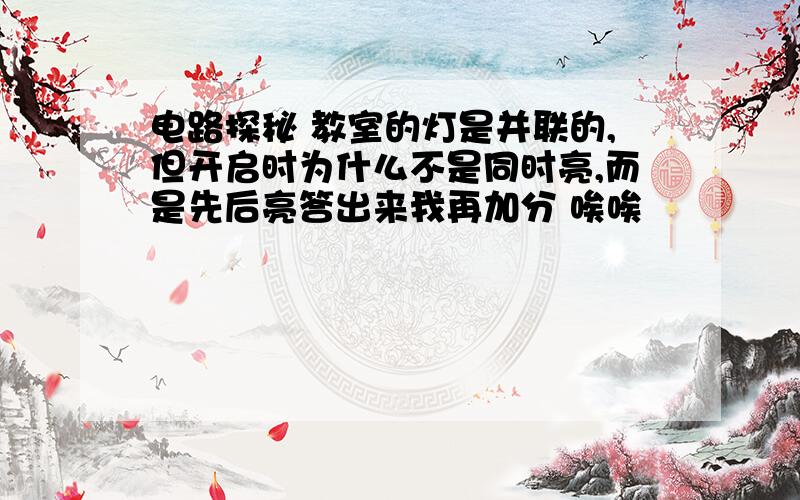 电路探秘 教室的灯是并联的,但开启时为什么不是同时亮,而是先后亮答出来我再加分 唉唉