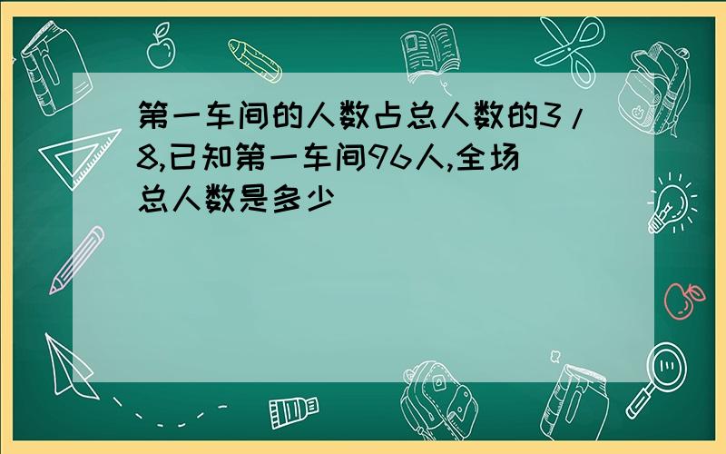 第一车间的人数占总人数的3/8,已知第一车间96人,全场总人数是多少