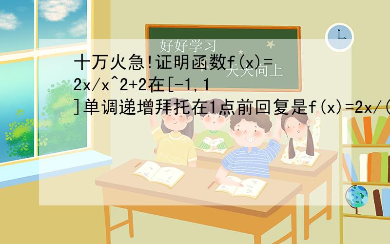 十万火急!证明函数f(x)=2x/x^2+2在[-1,1]单调递增拜托在1点前回复是f(x)=2x/(x^2+2)