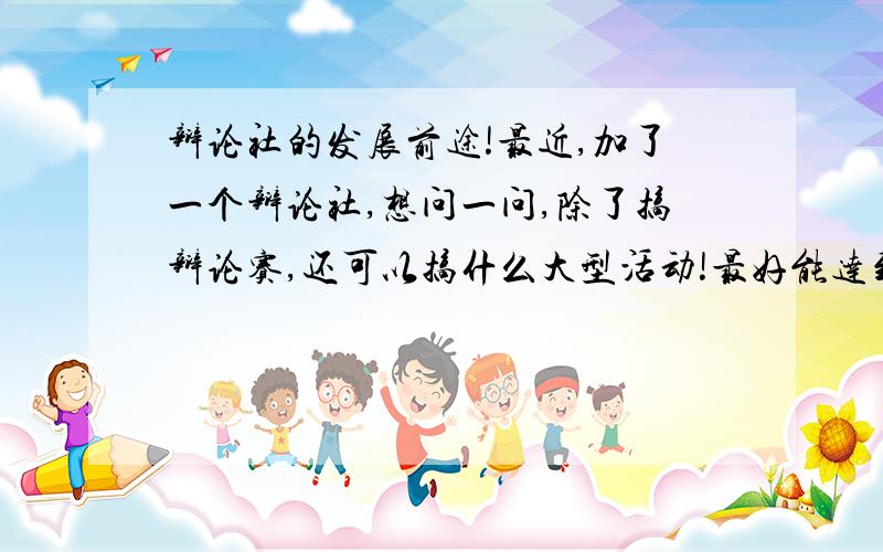 辩论社的发展前途!最近,加了一个辩论社,想问一问,除了搞辩论赛,还可以搞什么大型活动!最好能达到院级!小弟的发展前途全靠你们了!