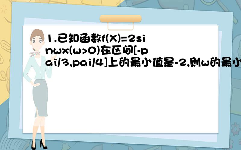 1.已知函数f(X)=2sinwx(w>0)在区间[-pai/3,pai/4]上的最小值是-2,则w的最小值等于______2.设f(x)=(2-x^2),a