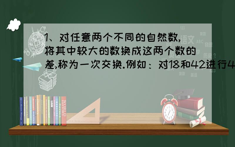 1、对任意两个不同的自然数,将其中较大的数换成这两个数的差,称为一次交换.例如：对18和42进行4次这样的交换,可以使两数相同：（18,42）—（18,24）—（18,6）—（12,6）—(6,6),现在对2002和66