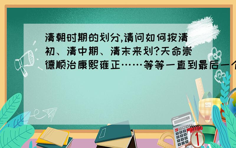 清朝时期的划分,请问如何按清初、清中期、清末来划?天命崇德顺治康熙雍正……等等一直到最后一个宣统把这些按照清初、清中期、清末来划,请问该怎么划分?