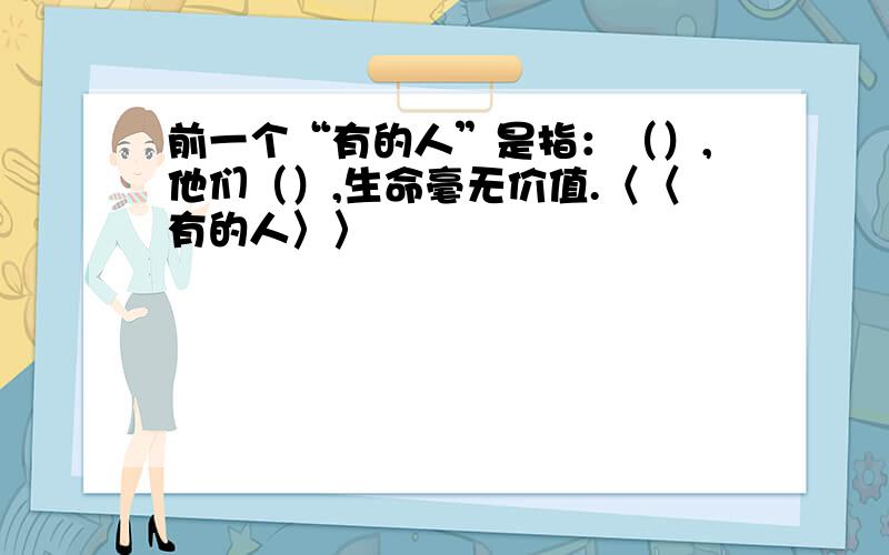 前一个“有的人”是指：（）,他们（）,生命毫无价值.〈〈有的人〉〉