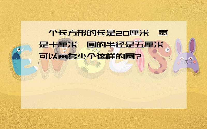 一个长方形的长是20厘米,宽是十厘米,圆的半径是五厘米,可以画多少个这样的圆?