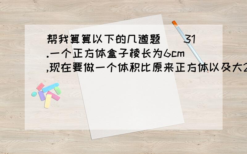 帮我算算以下的几道题``31.一个正方体盒子棱长为6cm,现在要做一个体积比原来正方体以及大2048383cm的新正方体盒子,求盒子的棱长是多少厘米?2.一个正方体的体积变为原来的8倍,它的棱长变为