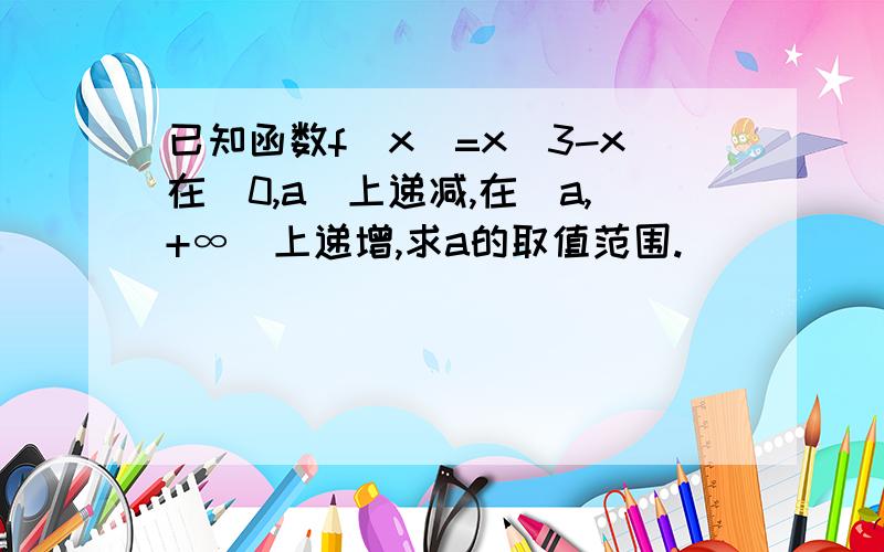 已知函数f(x)=x^3-x在(0,a]上递减,在[a,+∞)上递增,求a的取值范围.