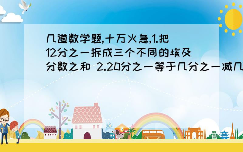 几道数学题,十万火急,1.把12分之一拆成三个不同的埃及分数之和 2.20分之一等于几分之一减几分之一减几分之一3.请你找出三个互不相同的自然数a,b,c,使他们满足a分之十一加b分之十一加c分之