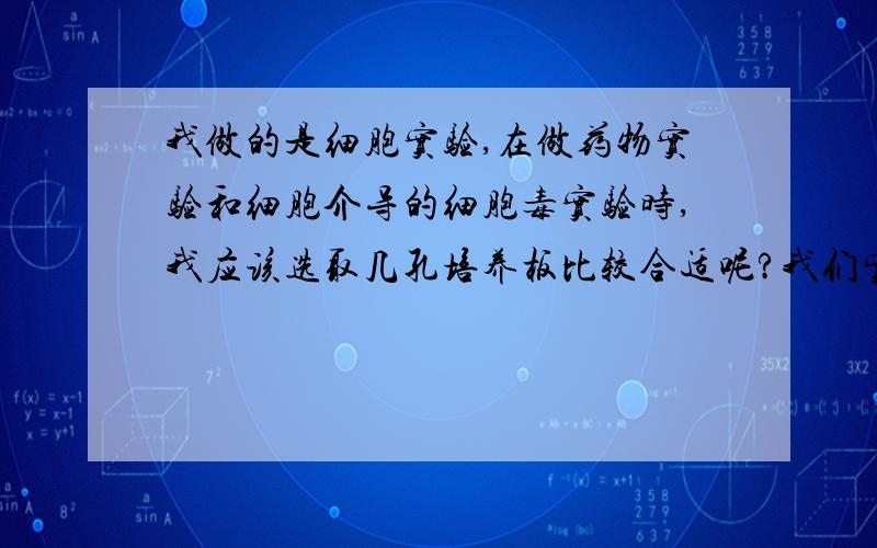 我做的是细胞实验,在做药物实验和细胞介导的细胞毒实验时,我应该选取几孔培养板比较合适呢?我们实验室目前有6、12、24、48、96孔,我不知道具体应该用什么规格来进行药物实验和细胞杀伤