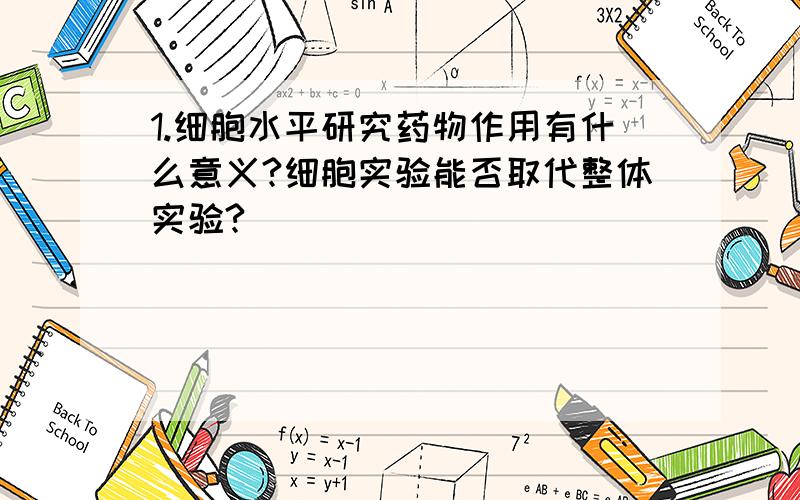 1.细胞水平研究药物作用有什么意义?细胞实验能否取代整体实验?