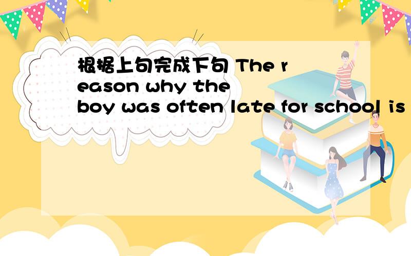 根据上句完成下句 The reason why the boy was often late for school is still unknownThe reason( )( )the boy was often late for school is still unknown