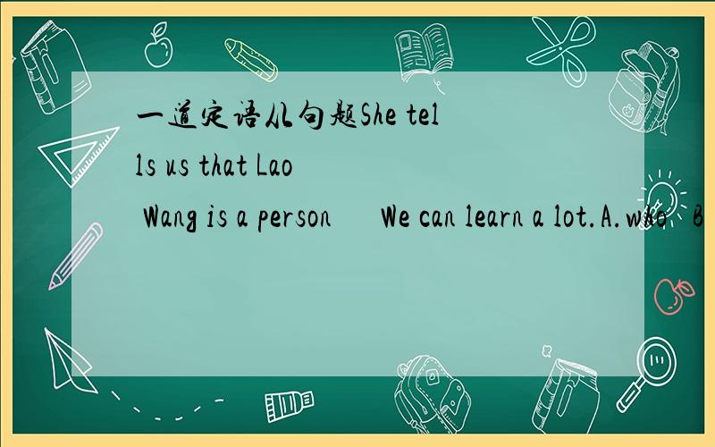 一道定语从句题She tells us that Lao Wang is a person      We can learn a lot.A.who   B .that   C .from whom   D .about whom 请写出解析