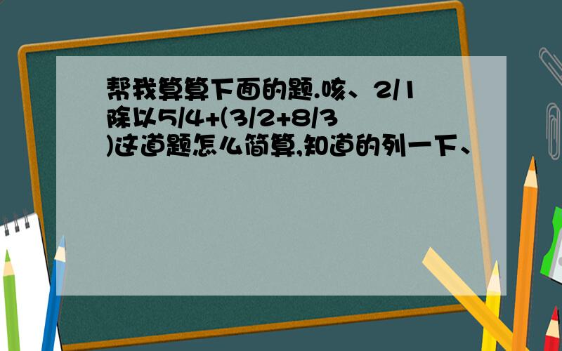 帮我算算下面的题.咳、2/1除以5/4+(3/2+8/3)这道题怎么简算,知道的列一下、