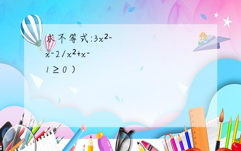 求不等式:3x²-x-2/x²+x-1≥0 )