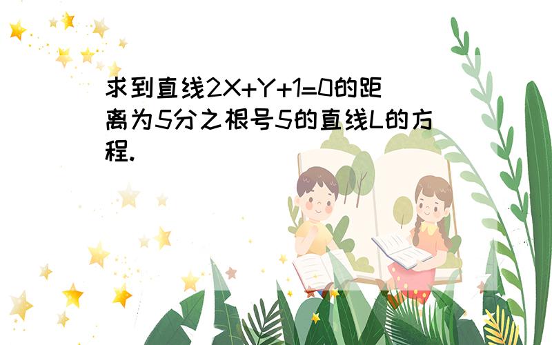 求到直线2X+Y+1=0的距离为5分之根号5的直线L的方程.