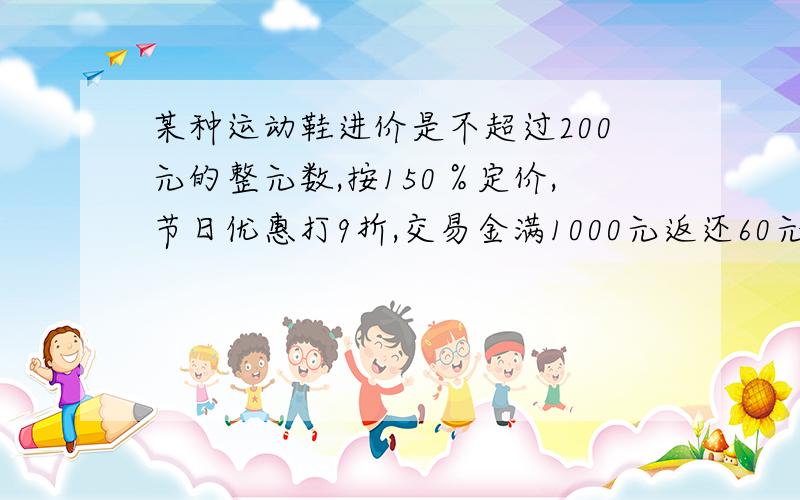 某种运动鞋进价是不超过200元的整元数,按150％定价,节日优惠打9折,交易金满1000元返还60元,则每笔交易至少多少双,店家每双能获利45元?注：