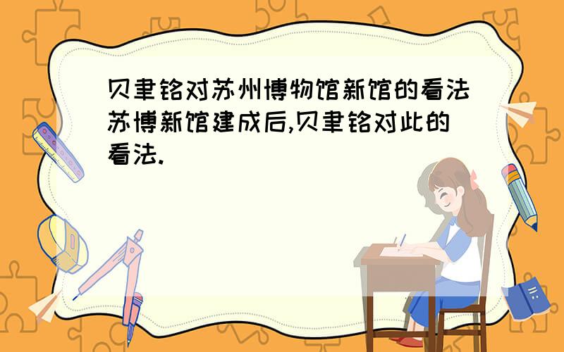 贝聿铭对苏州博物馆新馆的看法苏博新馆建成后,贝聿铭对此的看法.