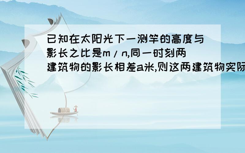 已知在太阳光下一测竿的高度与影长之比是m/n,同一时刻两建筑物的影长相差a米,则这两建筑物实际高度相差