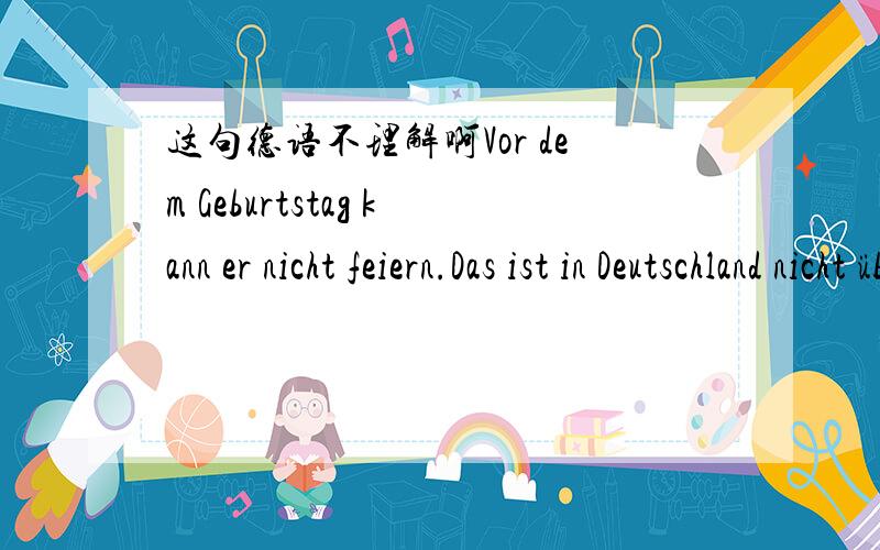 这句德语不理解啊Vor dem Geburtstag kann er nicht feiern.Das ist in Deutschland nicht üblich.在生日前不庆祝在德国不普遍?就是说大多德国人在生日前庆祝?这里要表达的不应该是德国人都在生日后庆祝么