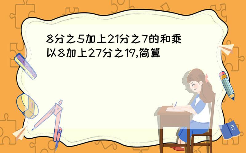 8分之5加上21分之7的和乘以8加上27分之19,简算