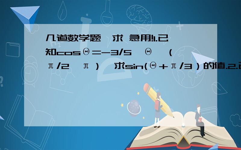 几道数学题,求 急用!1.已知cosΘ=-3/5,Θ∈（π/2,π）,求sin(Θ+π/3）的值.2.已知sinΘ=-12/13,Θ是第三象限角,求cos（π/6+Θ)的值.3.已知tan α=3,求tan(α+π/4）的值.